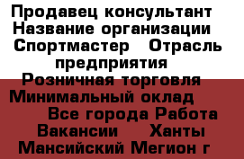 Продавец-консультант › Название организации ­ Спортмастер › Отрасль предприятия ­ Розничная торговля › Минимальный оклад ­ 32 000 - Все города Работа » Вакансии   . Ханты-Мансийский,Мегион г.